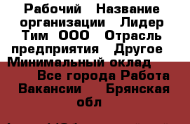 Рабочий › Название организации ­ Лидер Тим, ООО › Отрасль предприятия ­ Другое › Минимальный оклад ­ 14 000 - Все города Работа » Вакансии   . Брянская обл.